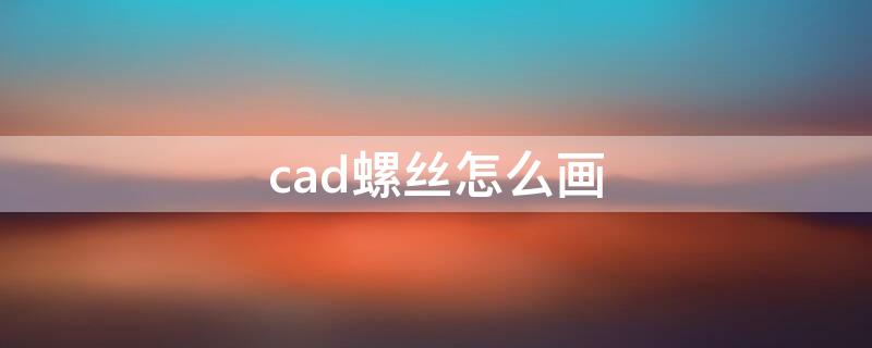 cad螺丝怎么画 CAD螺丝怎么画