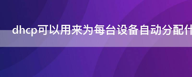 dhcp可以用来为每台设备自动分配什么 dhcp可以分配哪些网络参数