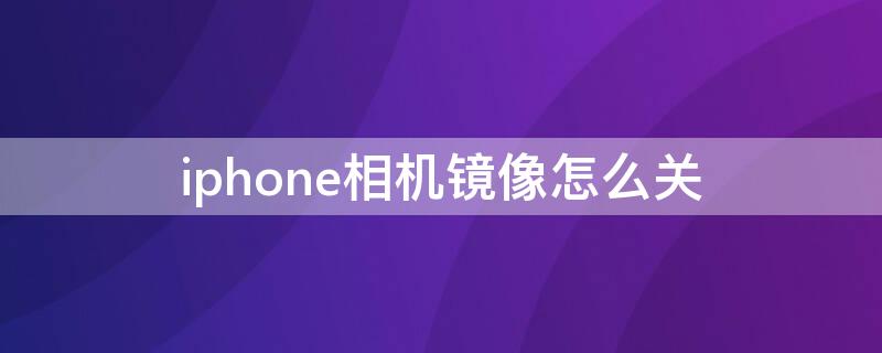 iPhone相机镜像怎么关（苹果的相机镜像怎么关掉）