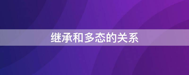 继承和多态的关系（继承和多态的关系是什么）