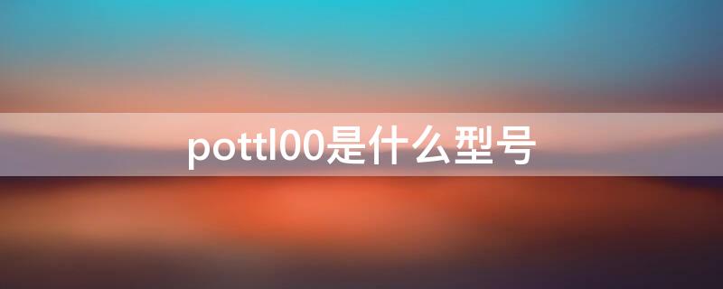 pottl00是什么型号