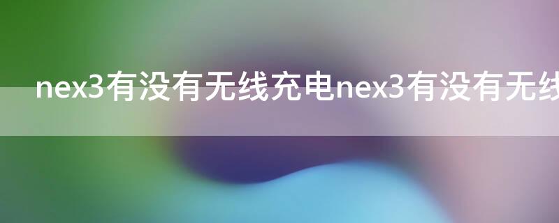 nex3有没有无线充电nex3有没有无线充电 nex3有无线充电功能吗