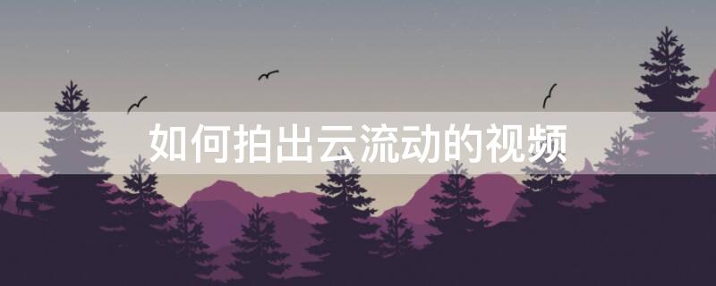 如何拍出云流动的视频（如何拍出云流动的视频效果）