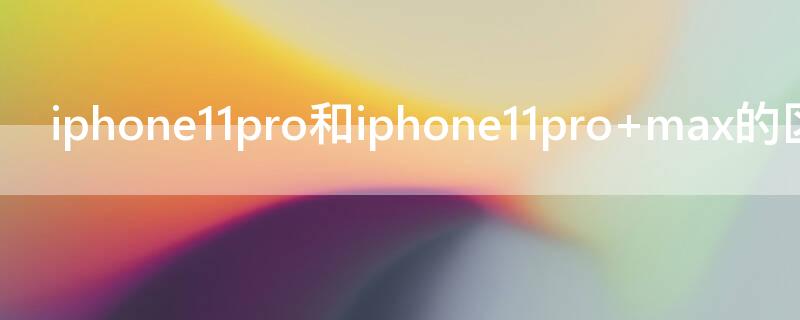 iPhone11pro和iPhone11pro iPhone11Pro和iPhone11Promax怎么选