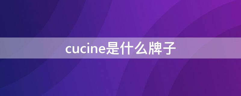 cucine是什么牌子 cucine是什么牌子价位