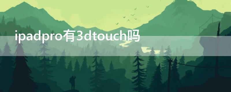 ipadpro有3dtouch吗（ipadpro2020有没有3dtouch）