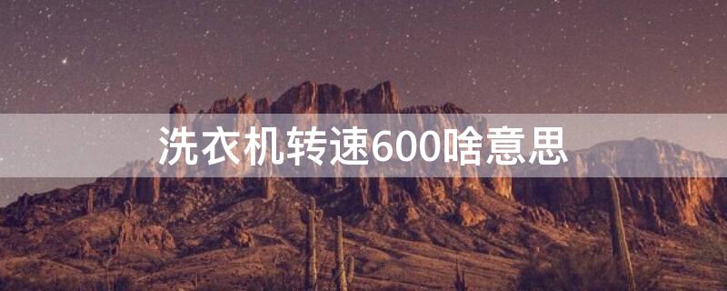 洗衣机转速600啥意思（洗衣机转速650）