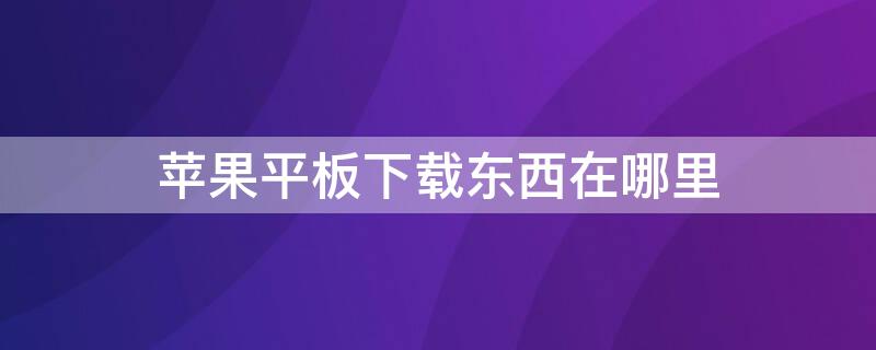 iPhone平板下载东西在哪里（苹果平板的下载中心在哪）