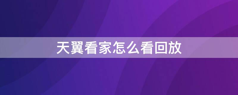 天翼看家怎么看回放 天翼看家怎么看回放时间长点的