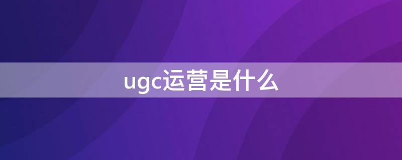 ugc运营是什么（ugc运营需要的专业知识）