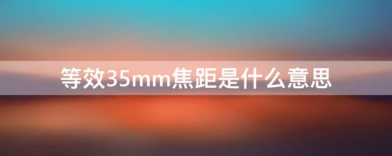 等效35mm焦距是什么意思 等效35mm焦距是什么意思呀