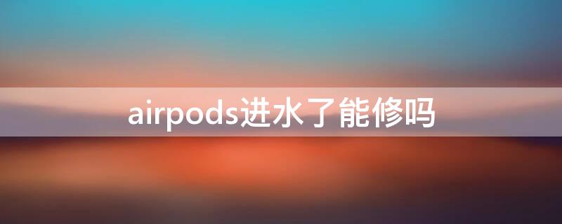 airpods进水了能修吗（airpods进水了还能修吗）