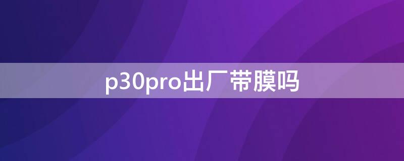 p30pro出厂带膜吗 p30pro出厂有膜吗