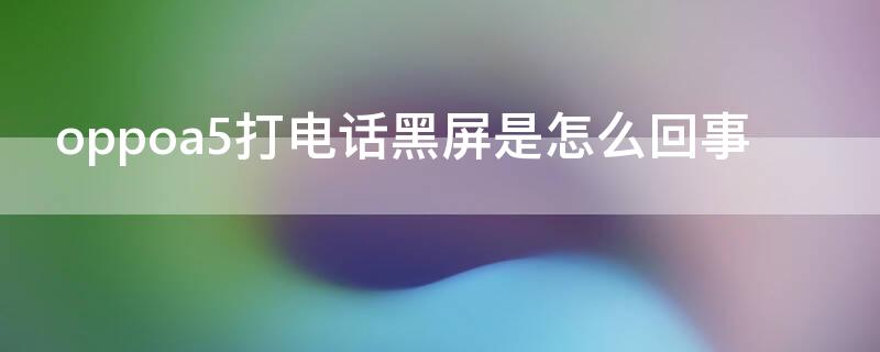 oppoa5打电话黑屏是怎么回事（oppoa5打电话黑屏怎么办）