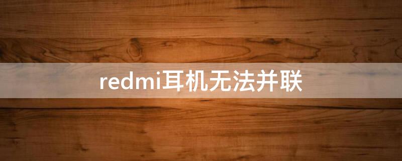 redmi耳机无法并联（redmi耳机不能串联怎么办）