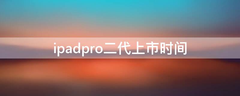 ipadpro二代上市时间（ipadpro二代上市时间价格）