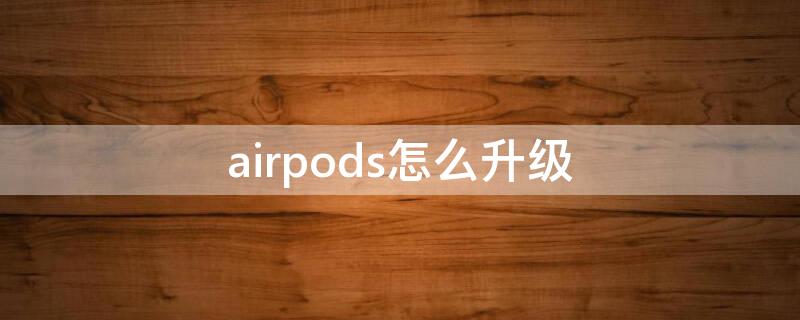 airpods怎么升级 airpods怎么升级到最新版本