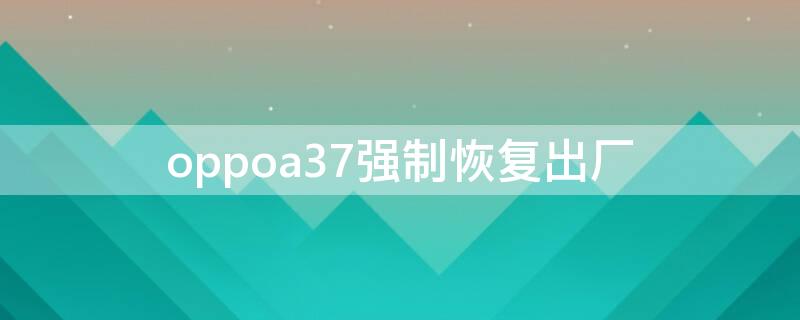 oppoa37强制恢复出厂 oppoa37m强制恢复出厂设置