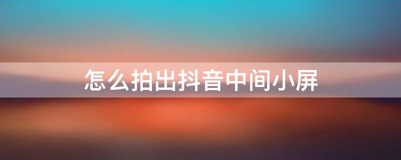 怎么拍出抖音中间小屏 怎么拍出抖音中间小屏幕的视频