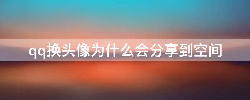 qq换头像为什么会分享到空间（qq为什么换头像就会发到动态里啊?）