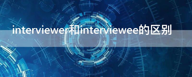 interviewer和interviewee的区别（interviewer和interviewee对话）