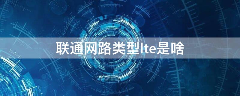 联通网路类型lte是啥 联通的lte