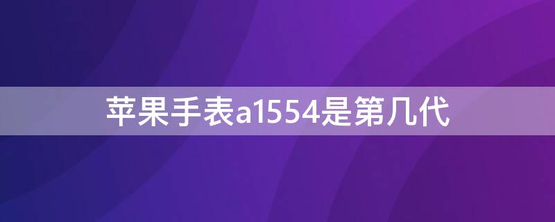 iPhone手表a1554是第几代（苹果手表a1553是什么系列第几代）