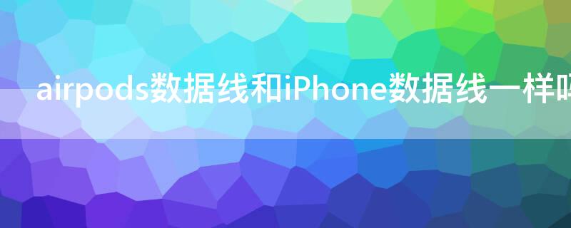 airpods数据线和iPhone数据线一样吗（苹果airpods的数据线和手机数据线一样吗?）