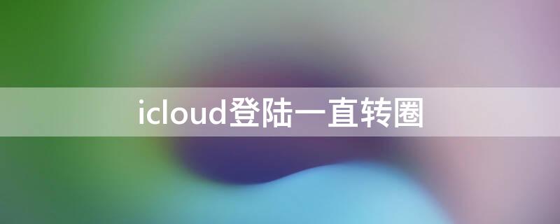 icloud登陆一直转圈（icloud登录一直转圈圈）