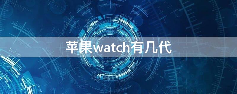 iPhonewatch有几代 iwatch共几代
