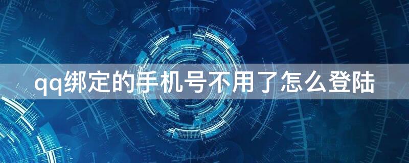 qq绑定的手机号不用了怎么登陆 qq绑定的手机号不用了怎么登陆微信