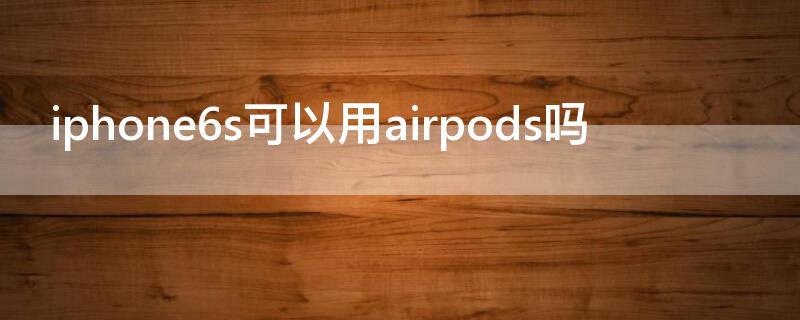 iPhone6s可以用airpods吗 6s能用airpods2吗