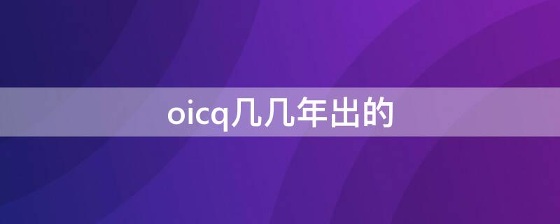 oicq几几年出的 oicq是哪年出来的