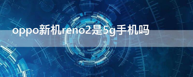 oppo新机reno2是5g手机吗 oppo reno 2 5g