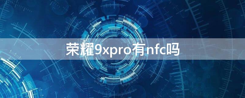 荣耀9xpro有nfc吗