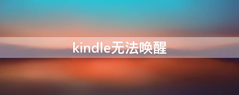 kindle无法唤醒 kindle无法唤醒是什么原因