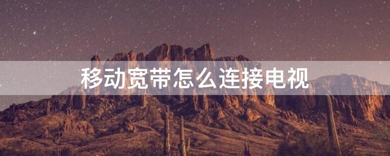 移动宽带怎么连接电视 移动宽带怎么连接电视机顶盒