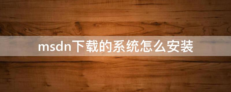 msdn下载的系统怎么安装 msdn下载后怎么安装