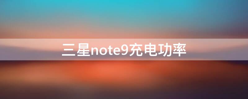 三星note9充电功率 三星note9充电功率多少瓦