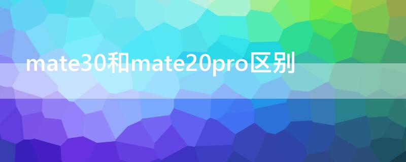 mate30和mate20pro区别 mate30和mate20pro哪个更值得入手