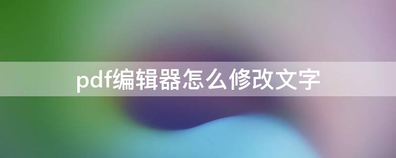 pdf编辑器怎么修改文字 pdf编辑器怎么修改文字和原来不一样