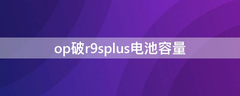 op破r9splus电池容量（oppo r9plus电池容量）