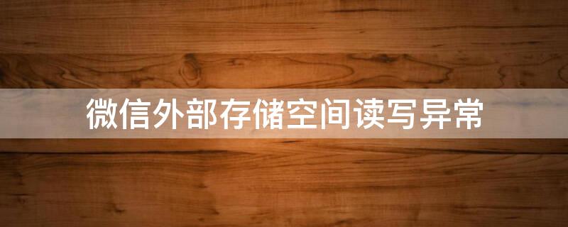 微信外部存储空间读写异常（微信外部存储空间读写异常是什么原因）