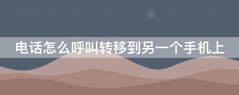 电话怎么呼叫转移到另一个手机上 电话怎么呼叫转移到别的电话上