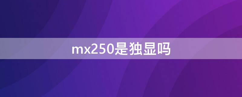 mx250是独显吗 mx250是独显么