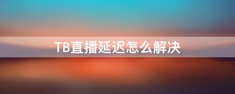 TB直播延迟怎么解决 淘宝直播延迟10秒怎么解决
