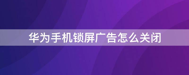 华为手机锁屏广告怎么关闭（oppo手机锁屏广告怎么关闭）