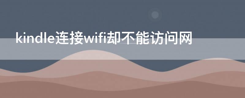 kindle连接wifi却不能访问网（kindle wifi连不上）