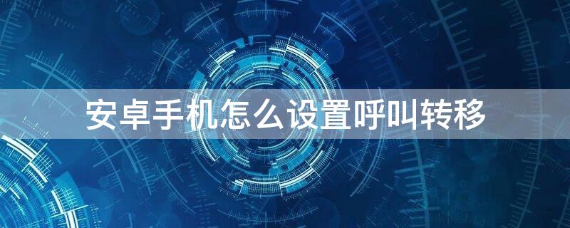 安卓手机怎么设置呼叫转移（安卓手机怎么设置呼叫转移?）
