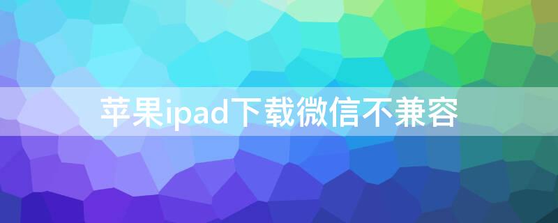 iPhoneipad下载微信不兼容（苹果ipad下载微信不兼容）